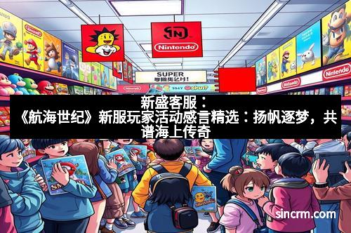 新盛客服：《航海世纪》新服玩家活动感言精选：扬帆逐梦，共谱海上传奇